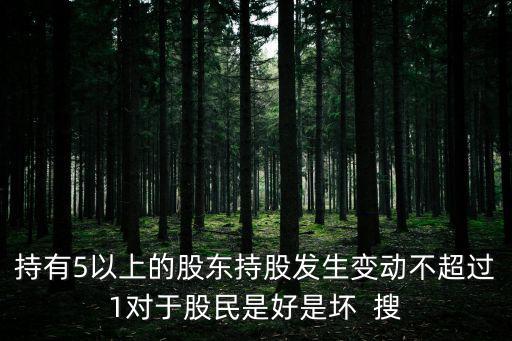 股票持股变化是多少好，持有5以上的股东持股发生变动不超过1对于股民是好是坏  搜