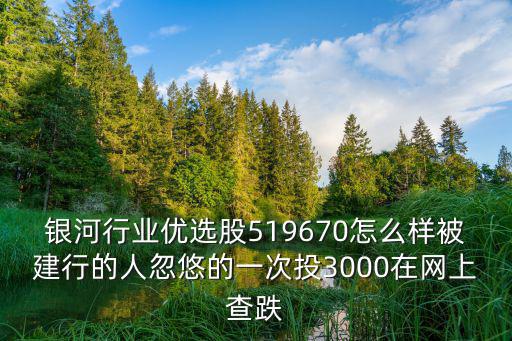 银河行业股票怎么样，银河行业优选股519670怎么样被建行的人忽悠的一次投3000在网上查跌