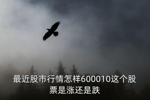 600010股票怎么样，最近股市行情怎样600010这个股票是涨还是跌