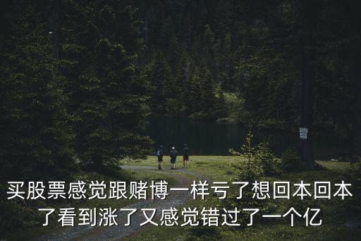 买股票感觉跟赌博一样亏了想回本回本了看到涨了又感觉错过了一个亿