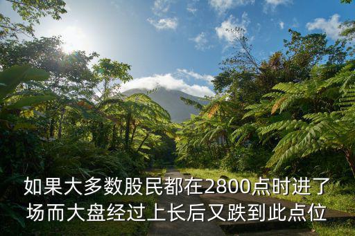 如果大多数股民都在2800点时进了场而大盘经过上长后又跌到此点位