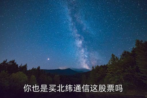 你也是买北纬通信这股票吗