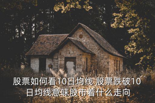 股票如何看10日均线 股票跌破10日均线意味股市着什么走向