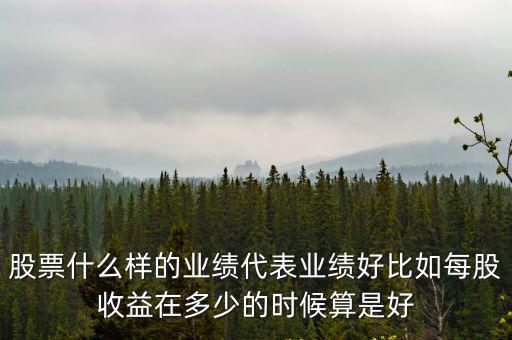 股票什么样的业绩代表业绩好比如每股收益在多少的时候算是好
