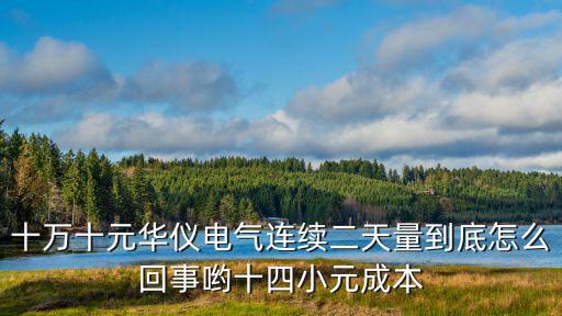 十万十元华仪电气连续二天量到底怎么回事哟十四小元成本