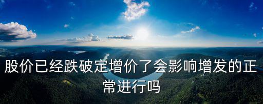 股票跌破增发价会怎么样，股价已经跌破定增价了会影响增发的正常进行吗