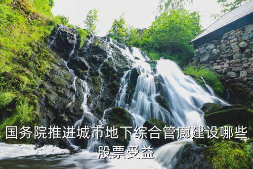 国务院推进城市地下综合管廊建设哪些股票受益