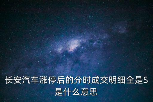 长安汽车涨停后的分时成交明细全是S是什么意思