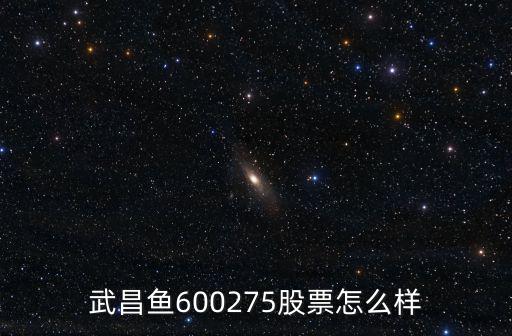 武昌鱼 股票怎么样，武昌鱼600275股票怎么样