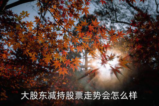 大股东减持股票走势会怎么样