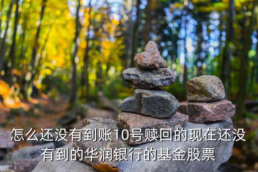 怎么还没有到账10号赎回的现在还没有到的华润银行的基金股票
