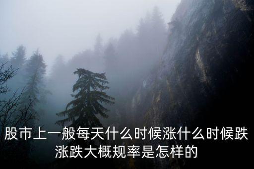 股市上一般每天什么时候涨什么时候跌涨跌大概规率是怎样的
