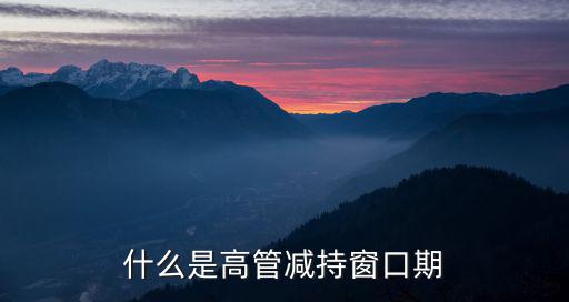 什么是高管减持窗口期