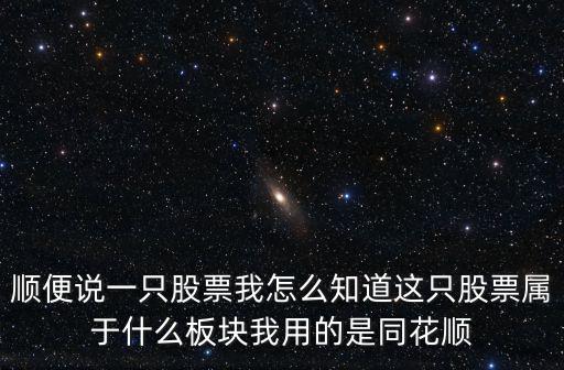 顺便说一只股票我怎么知道这只股票属于什么板块我用的是同花顺