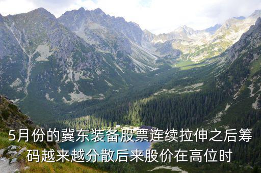 5月份的冀东装备股票连续拉伸之后筹码越来越分散后来股价在高位时