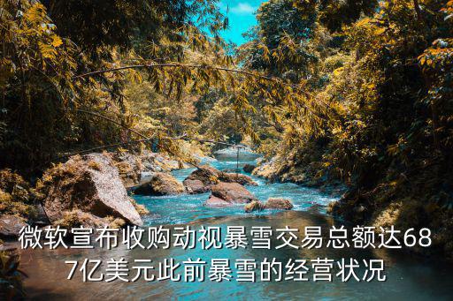 微软宣布收购动视暴雪交易总额达687亿美元此前暴雪的经营状况