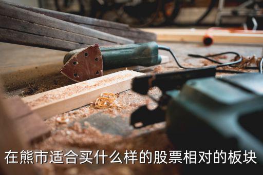 股市进入熊市什么股票好，熊市买什么股票赚钱熊市适合买什么样的股票