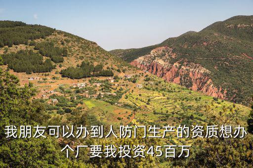 我朋友可以办到人防门生产的资质想办个厂要我投资45百万