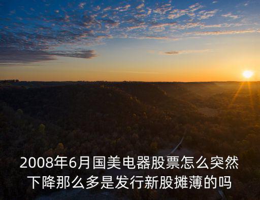 2008年6月国美电器股票怎么突然下降那么多是发行新股摊薄的吗