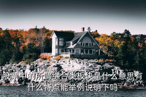 股票综合是什么意思，股票中的所谓综合类板块是什么意思有什么特点能举例说明下吗