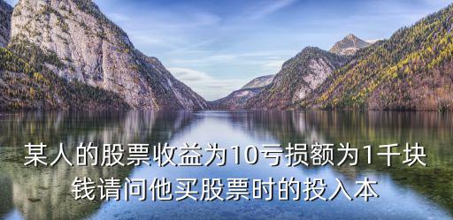 某人的股票收益为10亏损额为1千块钱请问他买股票时的投入本