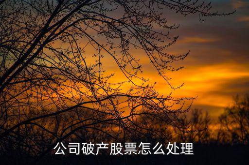 公司倒闭后股票怎么办，公司破产股票怎么办