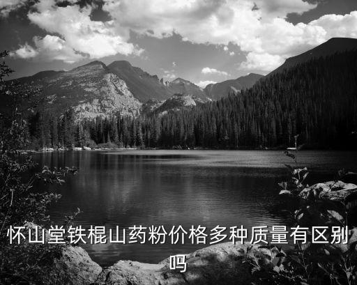 怀山堂铁棍山药粉价格多种质量有区别吗