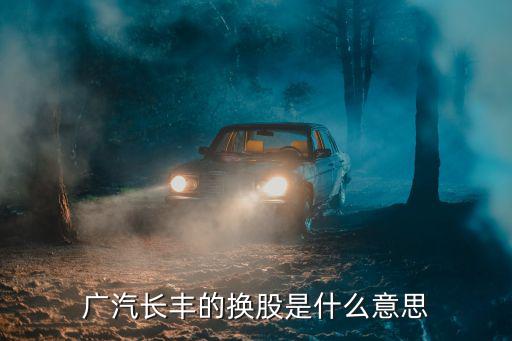 广汽长丰的换股是什么意思
