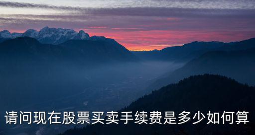 请问现在股票买卖手续费是多少如何算