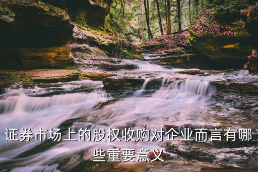 证券市场上的股权收购对企业而言有哪些重要意义