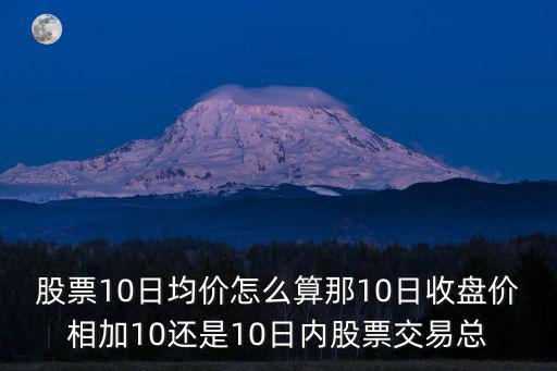 股票10日均价怎么算那10日收盘价相加10还是10日内股票交易总
