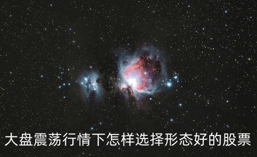 大盘震荡行情下怎样选择形态好的股票