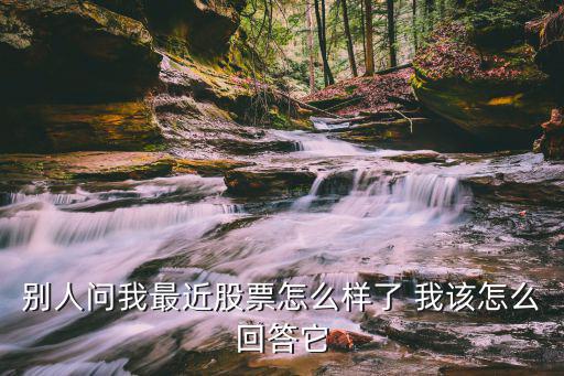 别人问我最近股票怎么样了 我该怎么回答它