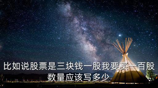 股票每股怎么写，比如说股票是三块钱一股我要买一百股数量应该写多少
