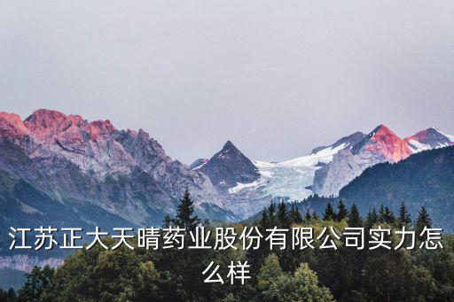 江苏正大天晴药业股份有限公司实力怎么样