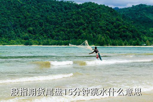 股指期货尾盘15分钟跳水什么意思