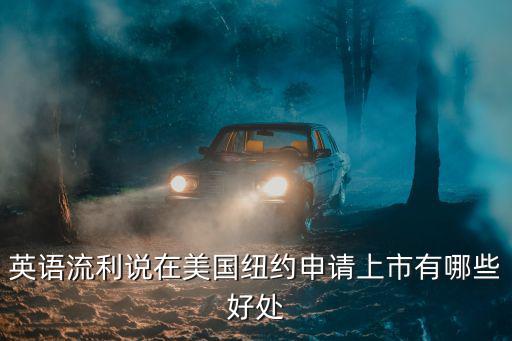 英语流利说在美国纽约申请上市有哪些好处