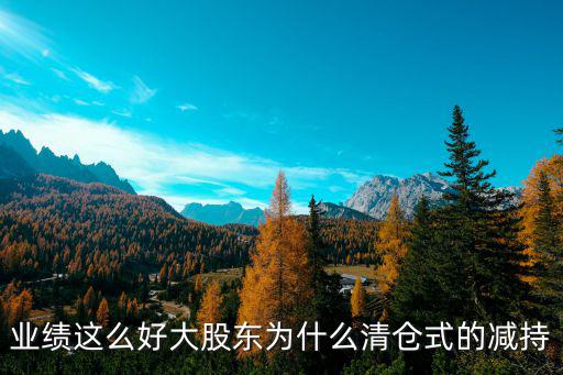 业绩这么好大股东为什么清仓式的减持