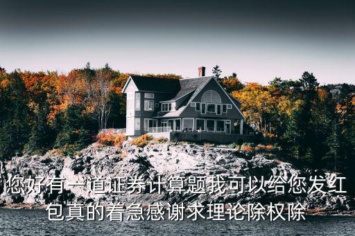 您好有一道证券计算题我可以给您发红包真的着急感谢求理论除权除