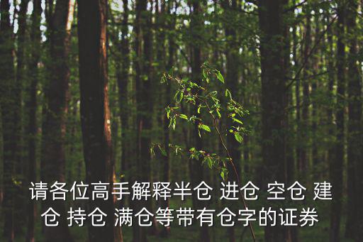 请各位高手解释半仓 进仓 空仓 建仓 持仓 满仓等带有仓字的证券
