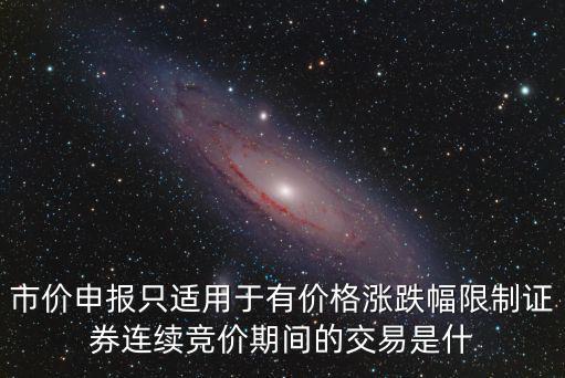 市价申报只适用于有价格涨跌幅限制证券连续竞价期间的交易是什