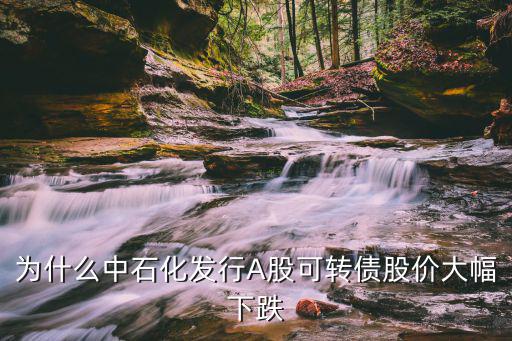 为什么中石化发行A股可转债股价大幅下跌