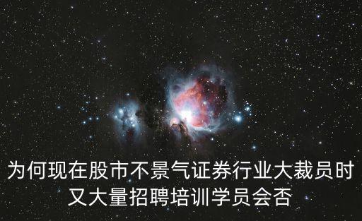 为何现在股市不景气证券行业大裁员时又大量招聘培训学员会否