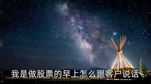 我是做股票的早上怎么跟客户说话