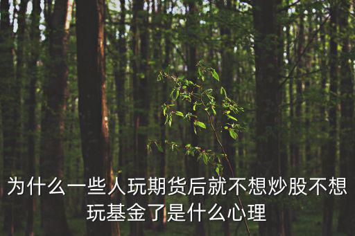 为什么一些人玩期货后就不想炒股不想玩基金了是什么心理