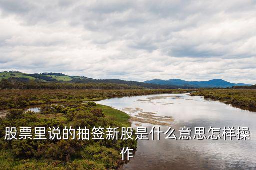 股票里说的抽签新股是什么意思怎样操作