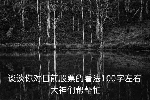 谈谈你对目前股票的看法100字左右 大神们帮帮忙