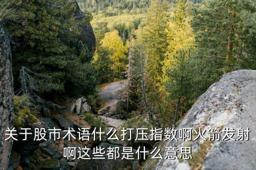 关于股市术语什么打压指数啊火箭发射啊这些都是什么意思