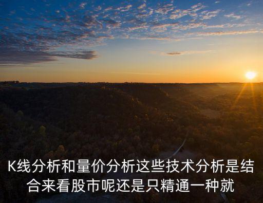 K线分析和量价分析这些技术分析是结合来看股市呢还是只精通一种就