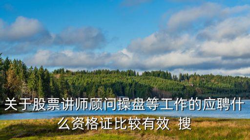 股票讲师有什么条件要求，关于股票讲师顾问操盘等工作的应聘什么资格证比较有效  搜